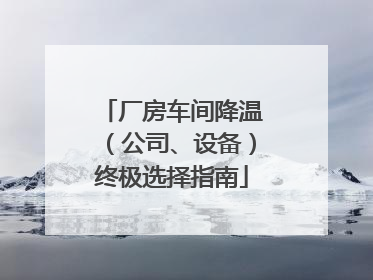 厂房车间降温（公司、设备）终极选择指南