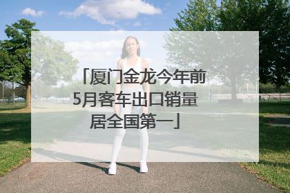 厦门金龙今年前5月客车出口销量居全国第一