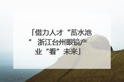 借力人才“蓄水池” 浙江台州眼镜产业“看”未来