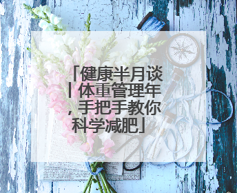 健康半月谈丨体重管理年，手把手教你科学减肥