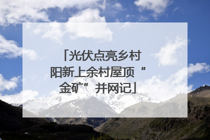 光伏点亮乡村 阳新上余村屋顶“金矿”并网记
