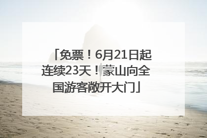 免票！6月21日起连续23天！蒙山向全国游客敞开大门