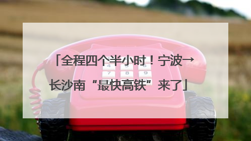 全程四个半小时！宁波→长沙南“最快高铁”来了