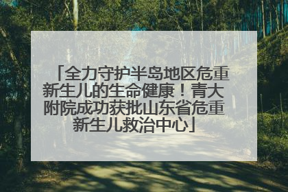 全力守护半岛地区危重新生儿的生命健康！青大附院成功获批山东省危重新生儿救治中心