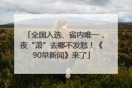 全国入选、省内唯一，夜“萧”去哪不发愁！《90早新闻》来了