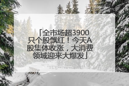 全市场超3900只个股飘红！今天A股集体收涨，大消费领域迎来大爆发
