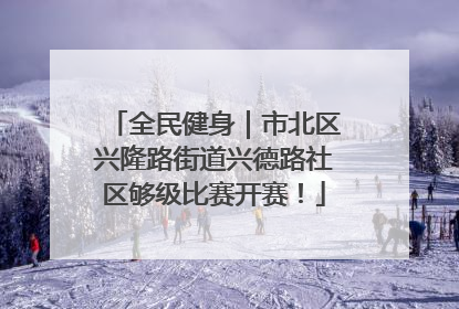 全民健身｜市北区兴隆路街道兴德路社区够级比赛开赛！