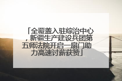 全覆盖入驻综治中心，新疆生产建设兵团第五师法院开启一扇门助力高速讨薪获赞