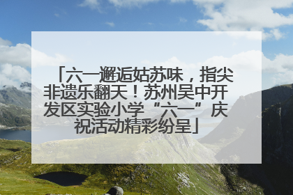 六一邂逅姑苏味，指尖非遗乐翻天！苏州吴中开发区实验小学“六一”庆祝活动精彩纷呈
