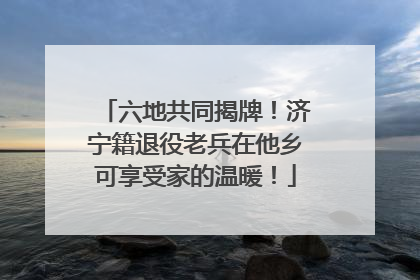 六地共同揭牌！济宁籍退役老兵在他乡可享受家的温暖！