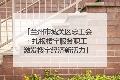 兰州市城关区总工会：扎根楼宇服务职工 激发楼宇经济新活力