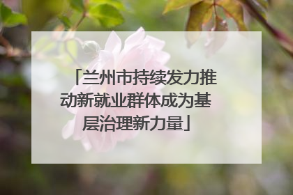 兰州市持续发力推动新就业群体成为基层治理新力量