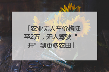 农业无人车价格降至2万，无人驾驶“开”到更多农田