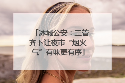 冰城公安：三管齐下让夜市“烟火气”有味更有序