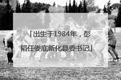 出生于1984年，彭韬任娄底新化县委书记