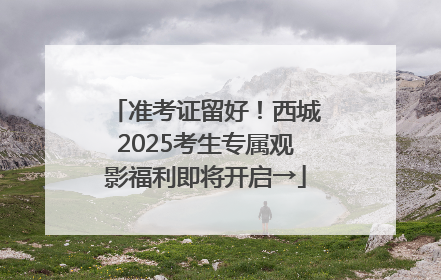 准考证留好！西城2025考生专属观影福利即将开启→