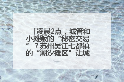 凌晨2点，城管和小摊贩的“秘密交易”？苏州吴江七都镇的“潮汐摊区”让城市管理有了人情味