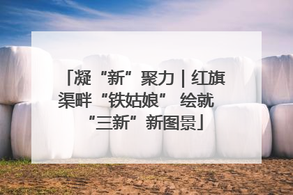 凝“新”聚力｜红旗渠畔“铁姑娘” 绘就“三新”新图景
