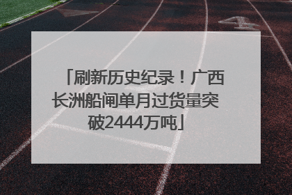 刷新历史纪录！广西长洲船闸单月过货量突破2444万吨