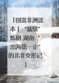 创富非洲读本丨“裁缝”炼钢 湖南“出海第一企”的北非变形记