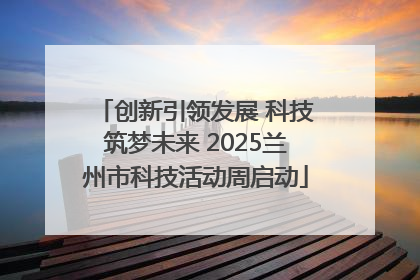创新引领发展 科技筑梦未来 2025兰州市科技活动周启动