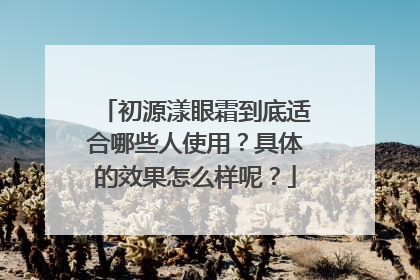 初源漾眼霜到底适合哪些人使用？具体的效果怎么样呢？