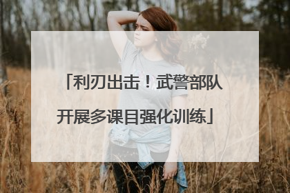 利刃出击！武警部队开展多课目强化训练