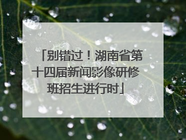 别错过！湖南省第十四届新闻影像研修班招生进行时