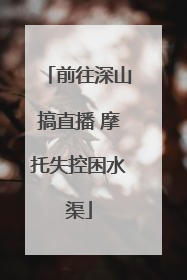 前往深山搞直播 摩托失控困水渠