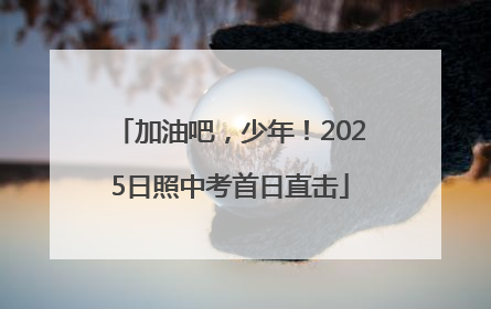 加油吧，少年！2025日照中考首日直击