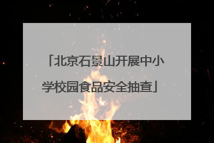 北京石景山开展中小学校园食品安全抽查