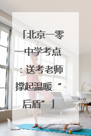 北京一零一中学考点：送考老师撑起温暖“后盾”