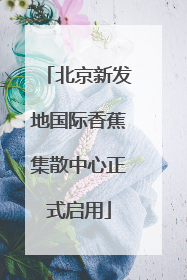 北京新发地国际香蕉集散中心正式启用