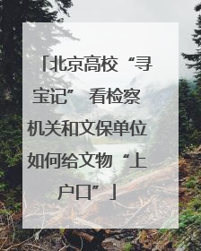 北京高校“寻宝记” 看检察机关和文保单位如何给文物“上户口”