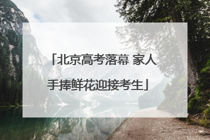 北京高考落幕 家人手捧鲜花迎接考生