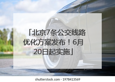 北京7条公交线路优化方案发布！6月20日起实施
