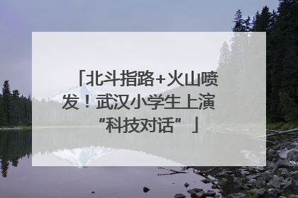 北斗指路+火山喷发！武汉小学生上演“科技对话”