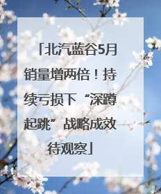 北汽蓝谷5月销量增两倍！持续亏损下“深蹲起跳”战略成效待观察