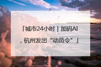 城市24小时｜加码AI，杭州发出“动员令”