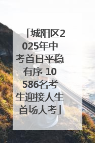 城阳区2025年中考首日平稳有序 10586名考生迎接人生首场大考