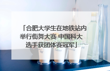 合肥大学生在地铁站内举行街舞大赛 中国科大选手获团体赛冠军