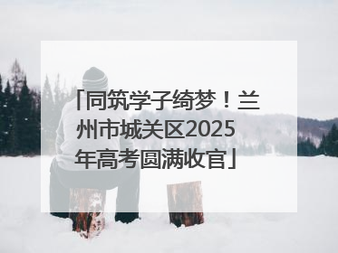 同筑学子绮梦！兰州市城关区2025年高考圆满收官