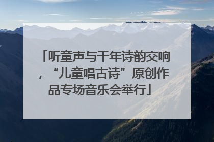 听童声与千年诗韵交响，“儿童唱古诗”原创作品专场音乐会举行