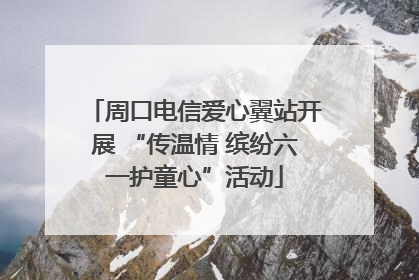 周口电信爱心翼站开展 “传温情 缤纷六一护童心”活动
