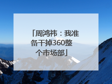 周鸿祎：我准备干掉360整个市场部