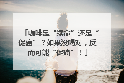 咖啡是“续命”还是“促癌”？如果没喝对，反而可能“促癌”！