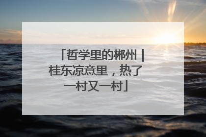 哲学里的郴州｜桂东凉意里，热了一村又一村