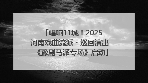 唱响11城！2025河南戏曲流派・巡回演出《豫剧马派专场》启动