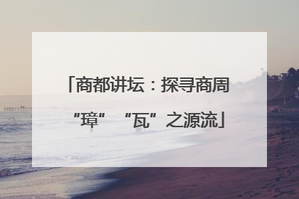 商都讲坛：探寻商周“璋”“瓦”之源流