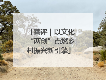 善评｜以文化“两创”点燃乡村振兴新引擎